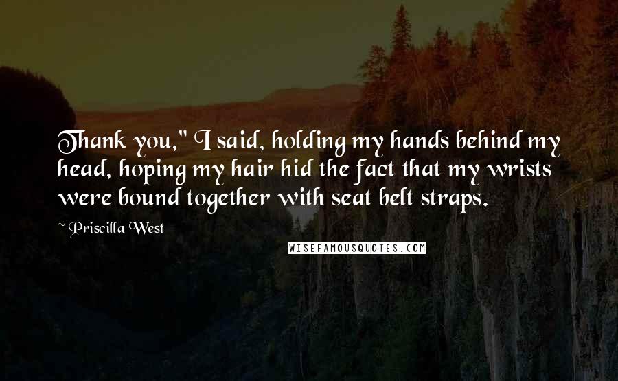 Priscilla West Quotes: Thank you," I said, holding my hands behind my head, hoping my hair hid the fact that my wrists were bound together with seat belt straps.