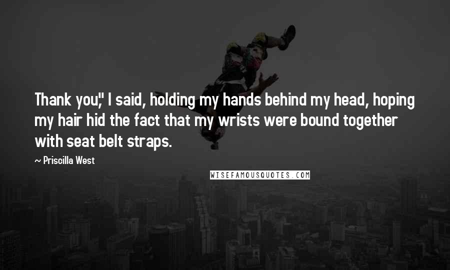 Priscilla West Quotes: Thank you," I said, holding my hands behind my head, hoping my hair hid the fact that my wrists were bound together with seat belt straps.