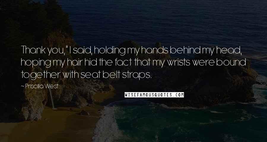 Priscilla West Quotes: Thank you," I said, holding my hands behind my head, hoping my hair hid the fact that my wrists were bound together with seat belt straps.