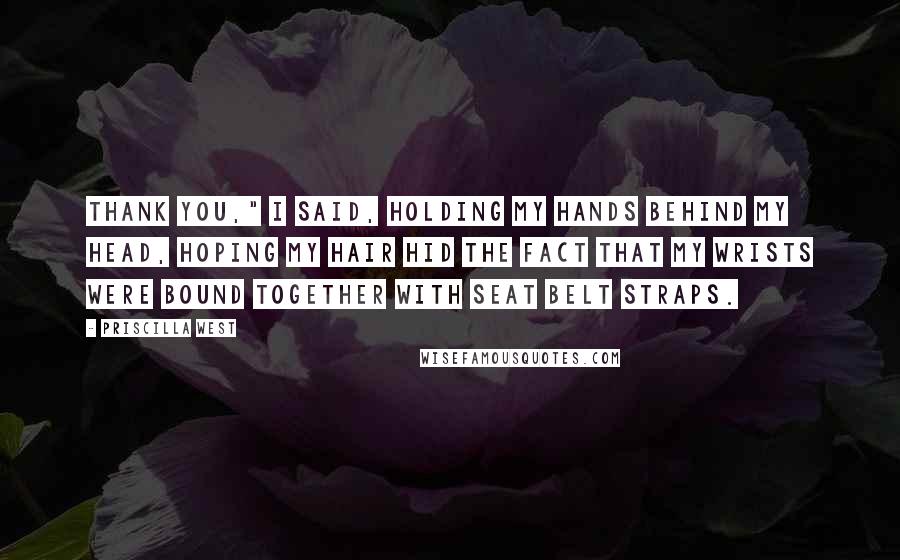 Priscilla West Quotes: Thank you," I said, holding my hands behind my head, hoping my hair hid the fact that my wrists were bound together with seat belt straps.