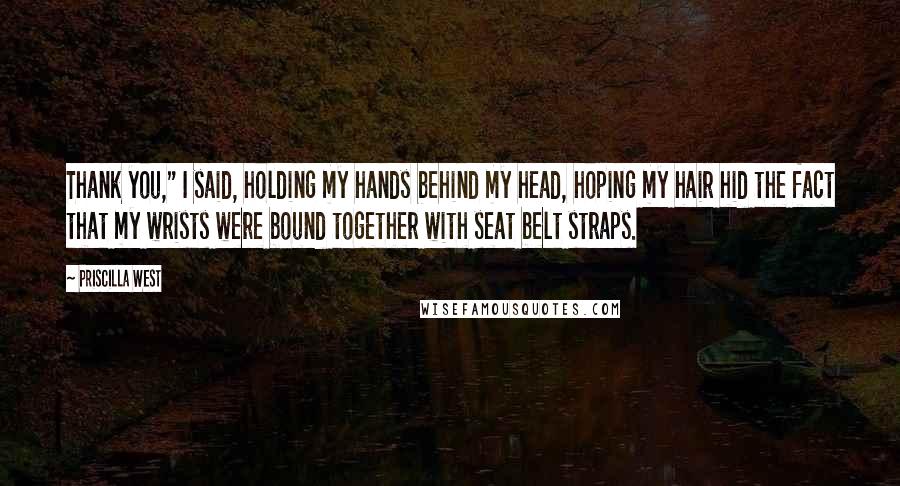 Priscilla West Quotes: Thank you," I said, holding my hands behind my head, hoping my hair hid the fact that my wrists were bound together with seat belt straps.