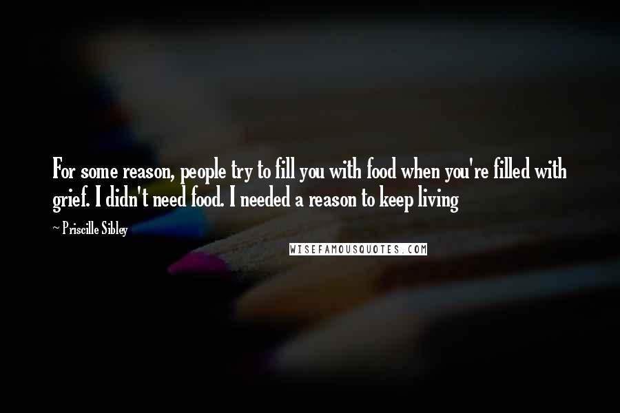 Priscille Sibley Quotes: For some reason, people try to fill you with food when you're filled with grief. I didn't need food. I needed a reason to keep living