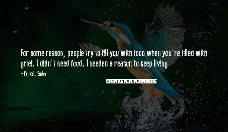 Priscille Sibley Quotes: For some reason, people try to fill you with food when you're filled with grief. I didn't need food. I needed a reason to keep living