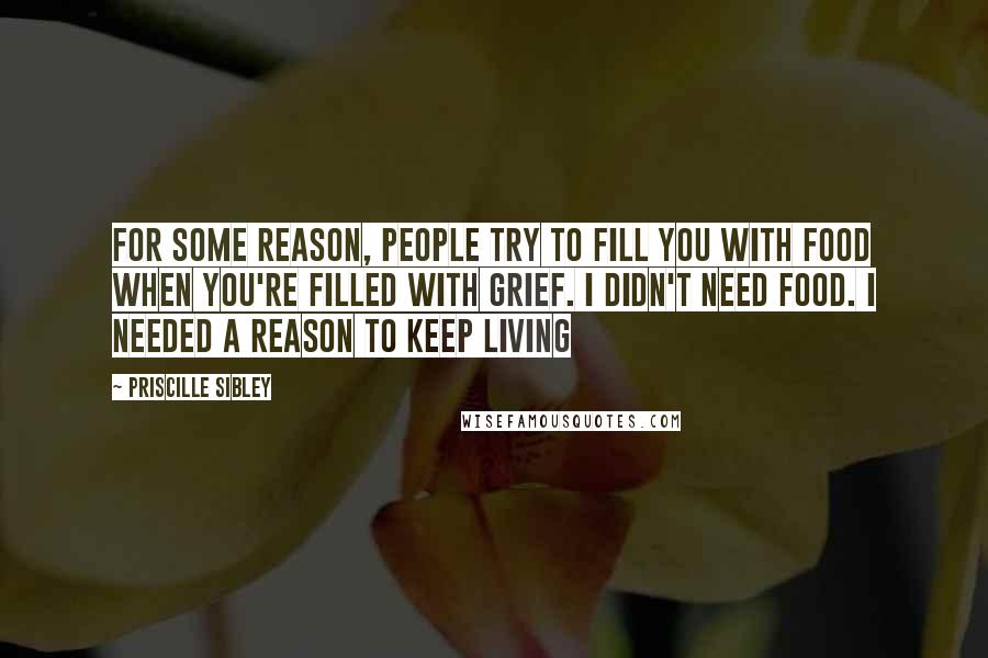 Priscille Sibley Quotes: For some reason, people try to fill you with food when you're filled with grief. I didn't need food. I needed a reason to keep living