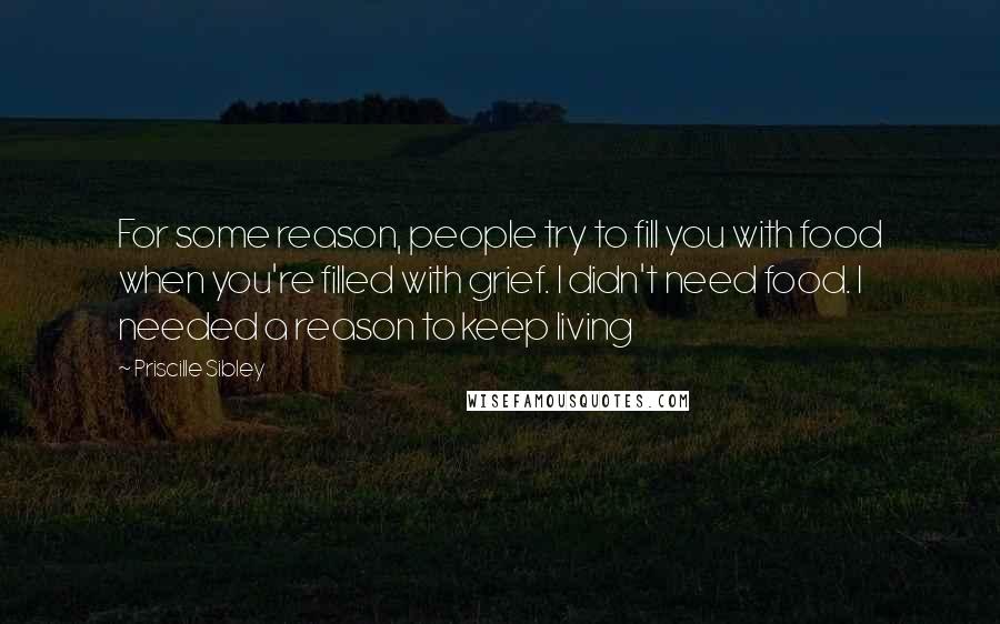 Priscille Sibley Quotes: For some reason, people try to fill you with food when you're filled with grief. I didn't need food. I needed a reason to keep living