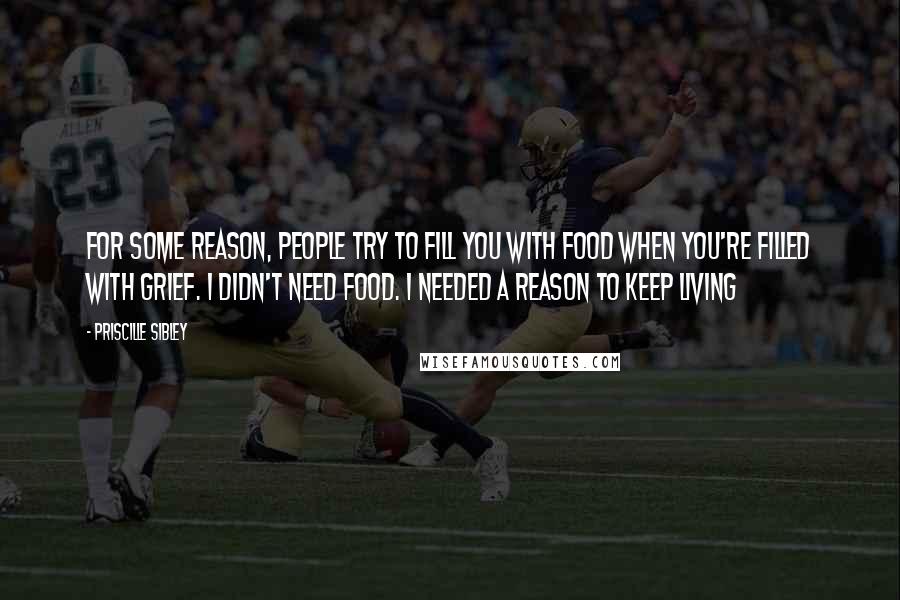 Priscille Sibley Quotes: For some reason, people try to fill you with food when you're filled with grief. I didn't need food. I needed a reason to keep living