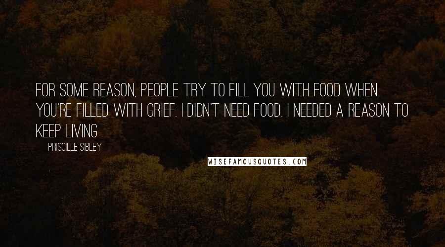 Priscille Sibley Quotes: For some reason, people try to fill you with food when you're filled with grief. I didn't need food. I needed a reason to keep living