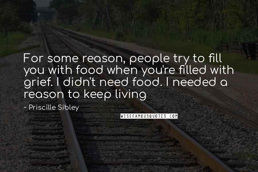 Priscille Sibley Quotes: For some reason, people try to fill you with food when you're filled with grief. I didn't need food. I needed a reason to keep living