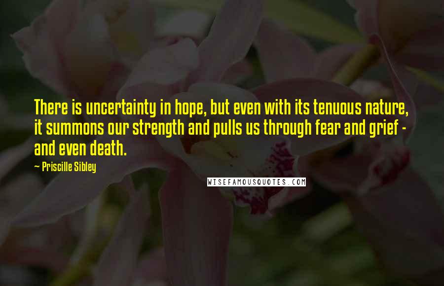 Priscille Sibley Quotes: There is uncertainty in hope, but even with its tenuous nature, it summons our strength and pulls us through fear and grief -  and even death.