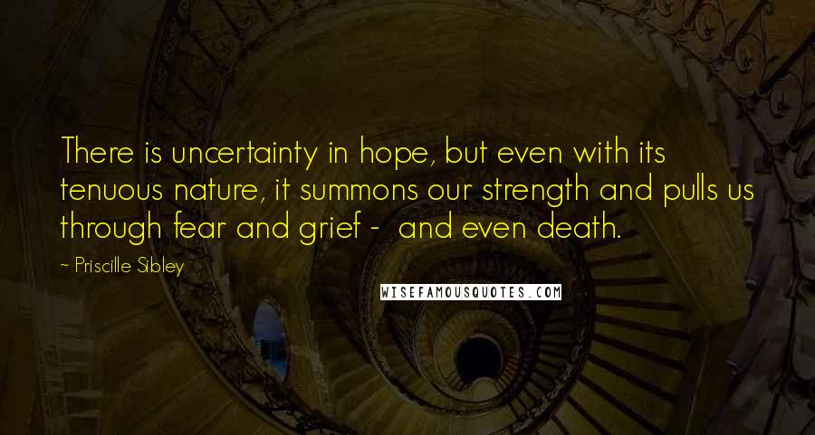 Priscille Sibley Quotes: There is uncertainty in hope, but even with its tenuous nature, it summons our strength and pulls us through fear and grief -  and even death.