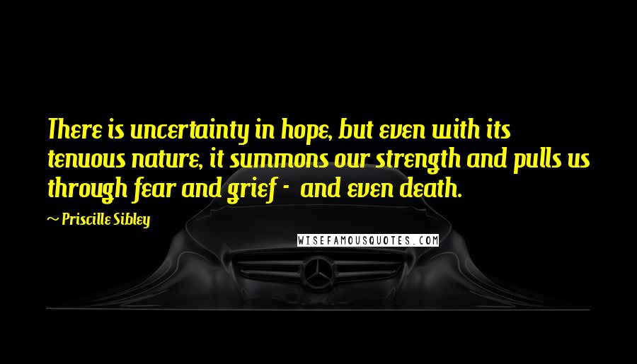 Priscille Sibley Quotes: There is uncertainty in hope, but even with its tenuous nature, it summons our strength and pulls us through fear and grief -  and even death.