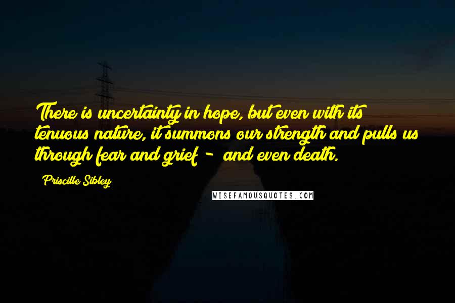 Priscille Sibley Quotes: There is uncertainty in hope, but even with its tenuous nature, it summons our strength and pulls us through fear and grief -  and even death.