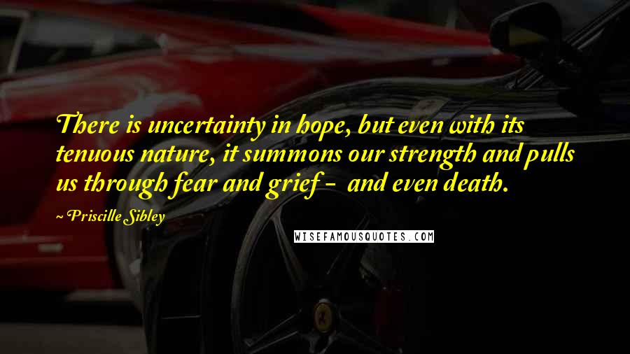 Priscille Sibley Quotes: There is uncertainty in hope, but even with its tenuous nature, it summons our strength and pulls us through fear and grief -  and even death.