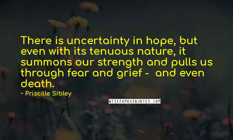 Priscille Sibley Quotes: There is uncertainty in hope, but even with its tenuous nature, it summons our strength and pulls us through fear and grief -  and even death.