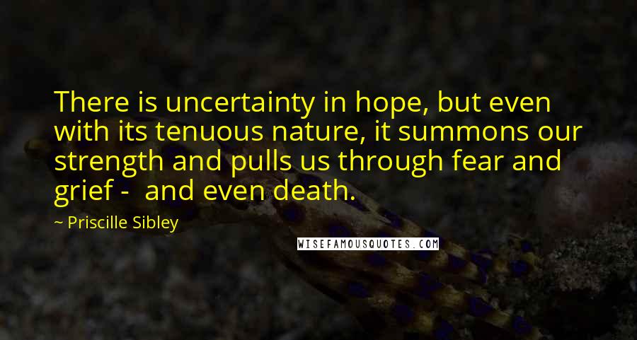Priscille Sibley Quotes: There is uncertainty in hope, but even with its tenuous nature, it summons our strength and pulls us through fear and grief -  and even death.