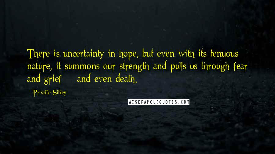 Priscille Sibley Quotes: There is uncertainty in hope, but even with its tenuous nature, it summons our strength and pulls us through fear and grief -  and even death.