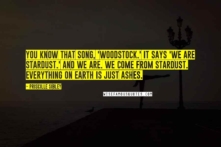 Priscille Sibley Quotes: You know that song, 'Woodstock.' It says 'We are stardust.' And we are. We come from stardust. Everything on earth is just ashes.