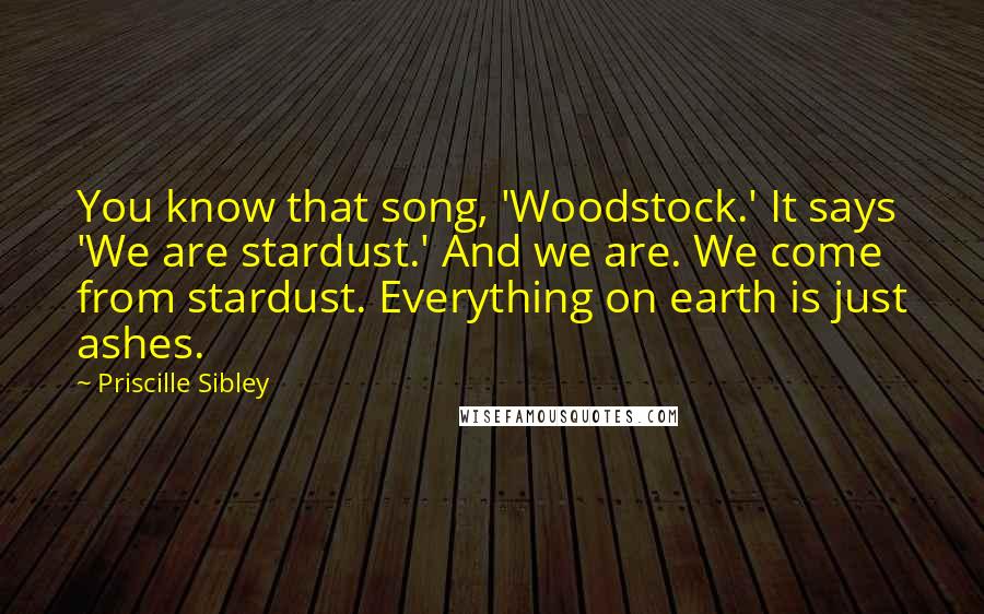 Priscille Sibley Quotes: You know that song, 'Woodstock.' It says 'We are stardust.' And we are. We come from stardust. Everything on earth is just ashes.