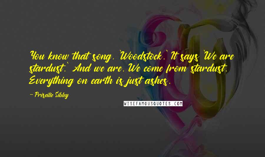 Priscille Sibley Quotes: You know that song, 'Woodstock.' It says 'We are stardust.' And we are. We come from stardust. Everything on earth is just ashes.