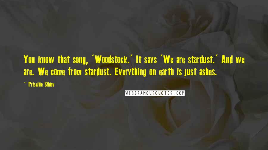 Priscille Sibley Quotes: You know that song, 'Woodstock.' It says 'We are stardust.' And we are. We come from stardust. Everything on earth is just ashes.