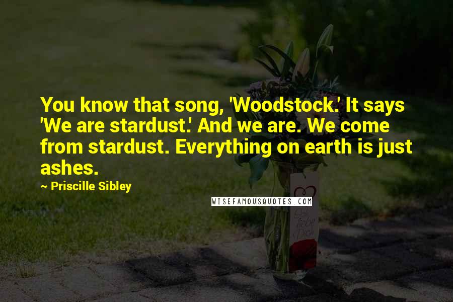 Priscille Sibley Quotes: You know that song, 'Woodstock.' It says 'We are stardust.' And we are. We come from stardust. Everything on earth is just ashes.