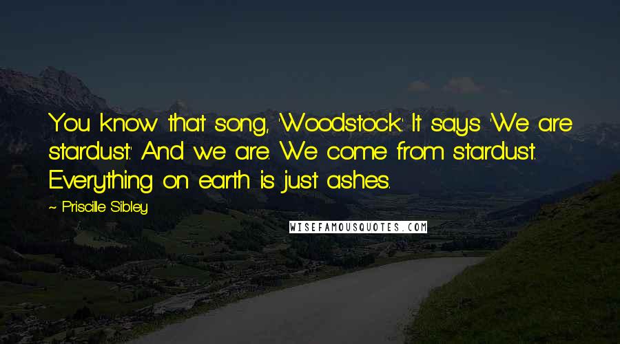 Priscille Sibley Quotes: You know that song, 'Woodstock.' It says 'We are stardust.' And we are. We come from stardust. Everything on earth is just ashes.