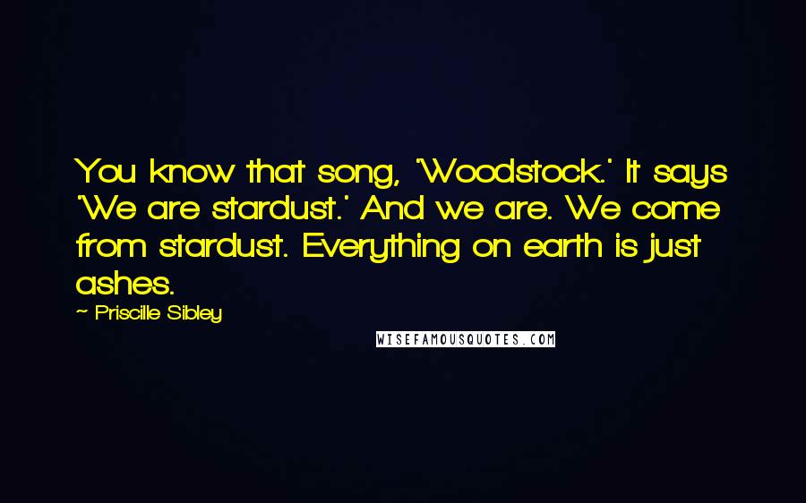 Priscille Sibley Quotes: You know that song, 'Woodstock.' It says 'We are stardust.' And we are. We come from stardust. Everything on earth is just ashes.