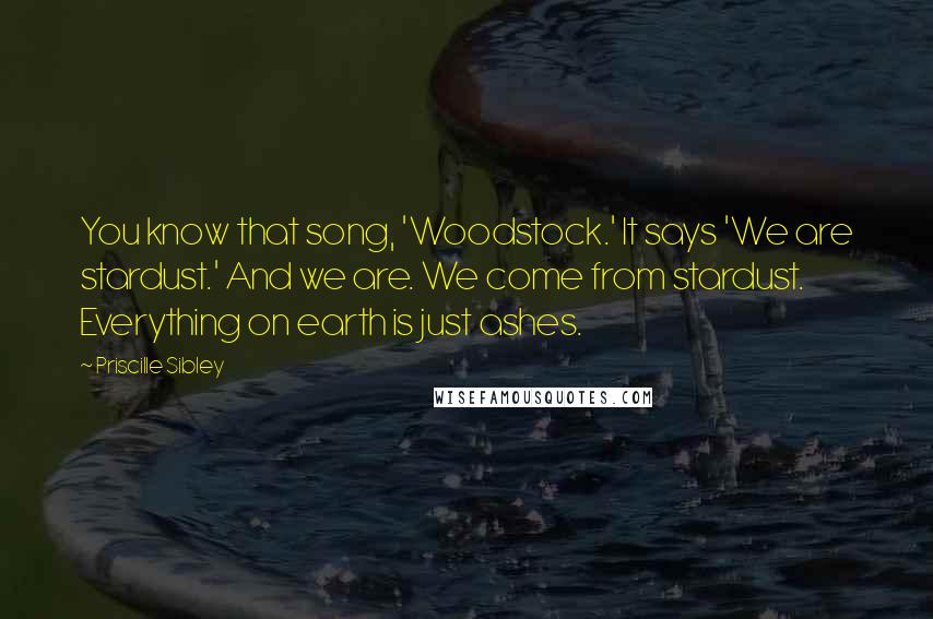 Priscille Sibley Quotes: You know that song, 'Woodstock.' It says 'We are stardust.' And we are. We come from stardust. Everything on earth is just ashes.