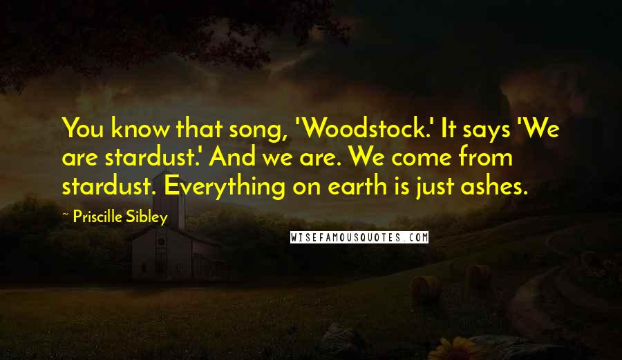 Priscille Sibley Quotes: You know that song, 'Woodstock.' It says 'We are stardust.' And we are. We come from stardust. Everything on earth is just ashes.