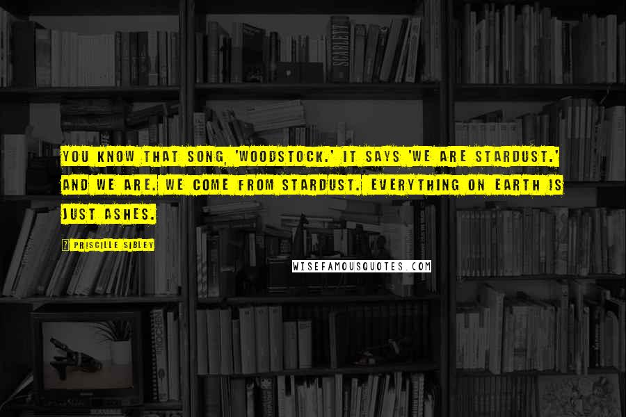 Priscille Sibley Quotes: You know that song, 'Woodstock.' It says 'We are stardust.' And we are. We come from stardust. Everything on earth is just ashes.