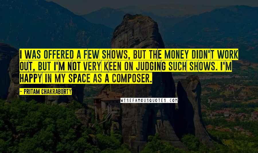 Pritam Chakraborty Quotes: I was offered a few shows, but the money didn't work out, but I'm not very keen on judging such shows. I'm happy in my space as a composer.