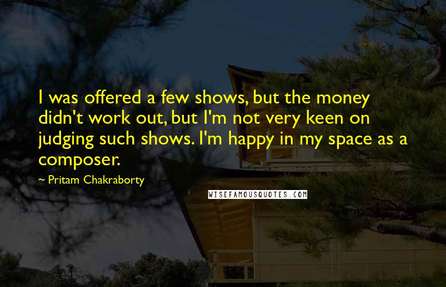 Pritam Chakraborty Quotes: I was offered a few shows, but the money didn't work out, but I'm not very keen on judging such shows. I'm happy in my space as a composer.