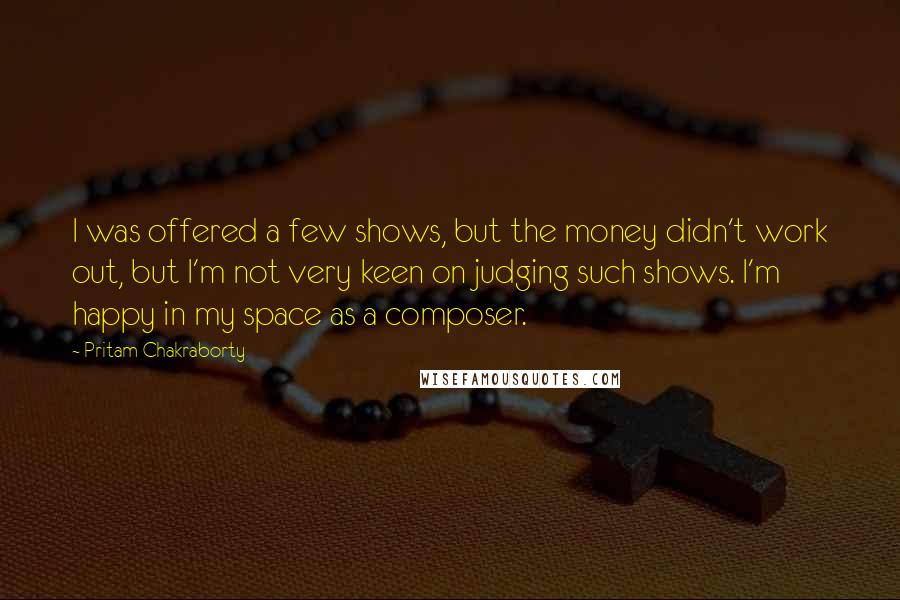 Pritam Chakraborty Quotes: I was offered a few shows, but the money didn't work out, but I'm not very keen on judging such shows. I'm happy in my space as a composer.