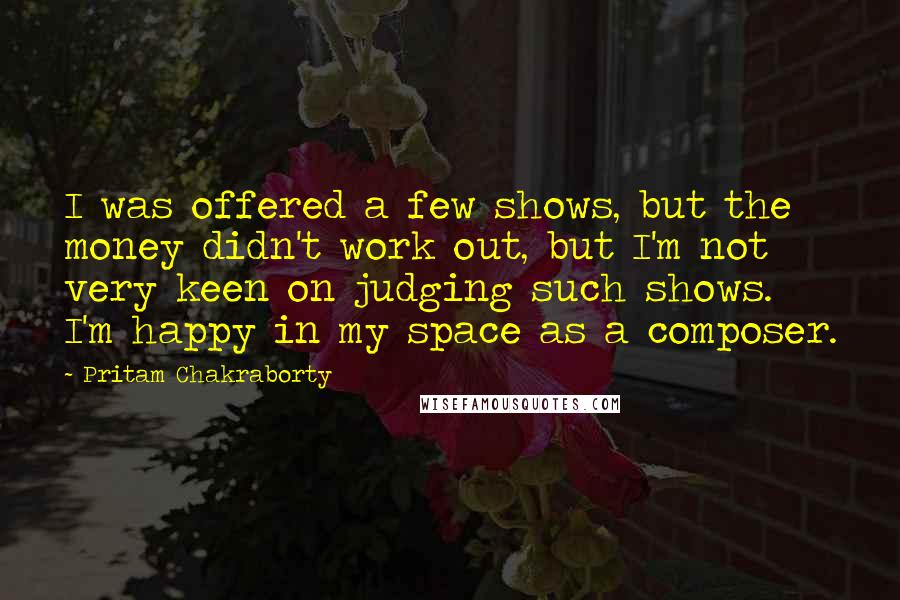 Pritam Chakraborty Quotes: I was offered a few shows, but the money didn't work out, but I'm not very keen on judging such shows. I'm happy in my space as a composer.