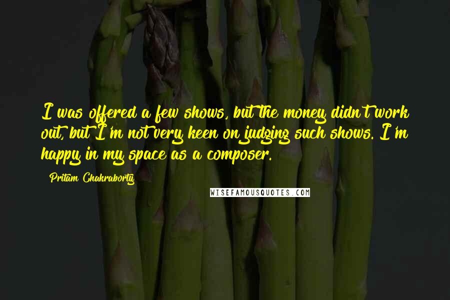 Pritam Chakraborty Quotes: I was offered a few shows, but the money didn't work out, but I'm not very keen on judging such shows. I'm happy in my space as a composer.