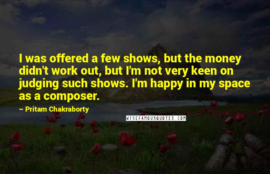 Pritam Chakraborty Quotes: I was offered a few shows, but the money didn't work out, but I'm not very keen on judging such shows. I'm happy in my space as a composer.