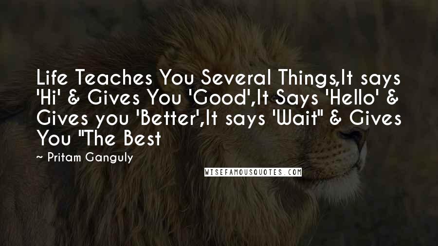 Pritam Ganguly Quotes: Life Teaches You Several Things,It says 'Hi' & Gives You 'Good',It Says 'Hello' & Gives you 'Better',It says 'Wait" & Gives You "The Best