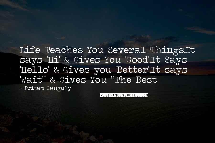 Pritam Ganguly Quotes: Life Teaches You Several Things,It says 'Hi' & Gives You 'Good',It Says 'Hello' & Gives you 'Better',It says 'Wait" & Gives You "The Best