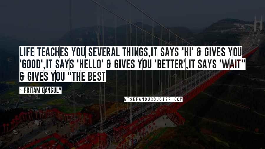 Pritam Ganguly Quotes: Life Teaches You Several Things,It says 'Hi' & Gives You 'Good',It Says 'Hello' & Gives you 'Better',It says 'Wait" & Gives You "The Best