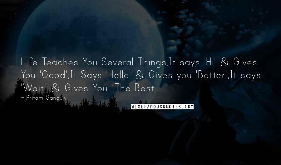 Pritam Ganguly Quotes: Life Teaches You Several Things,It says 'Hi' & Gives You 'Good',It Says 'Hello' & Gives you 'Better',It says 'Wait" & Gives You "The Best