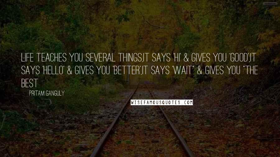 Pritam Ganguly Quotes: Life Teaches You Several Things,It says 'Hi' & Gives You 'Good',It Says 'Hello' & Gives you 'Better',It says 'Wait" & Gives You "The Best
