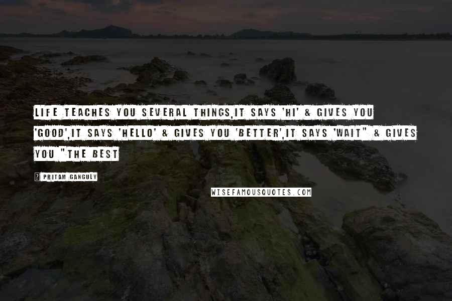 Pritam Ganguly Quotes: Life Teaches You Several Things,It says 'Hi' & Gives You 'Good',It Says 'Hello' & Gives you 'Better',It says 'Wait" & Gives You "The Best