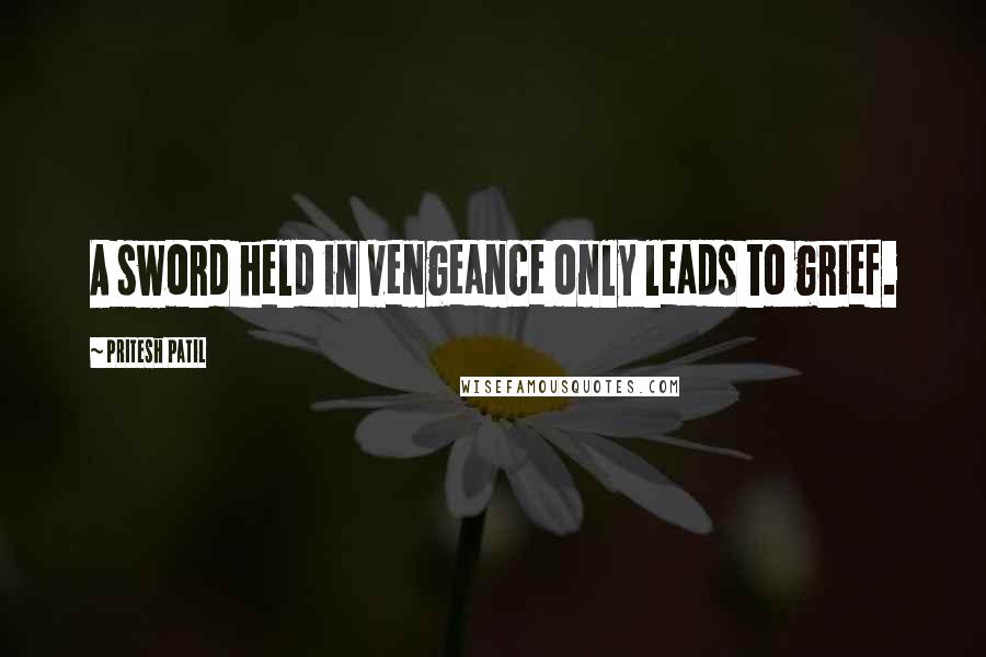 Pritesh Patil Quotes: A sword held in vengeance only leads to grief.