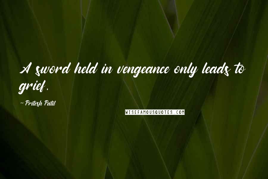 Pritesh Patil Quotes: A sword held in vengeance only leads to grief.