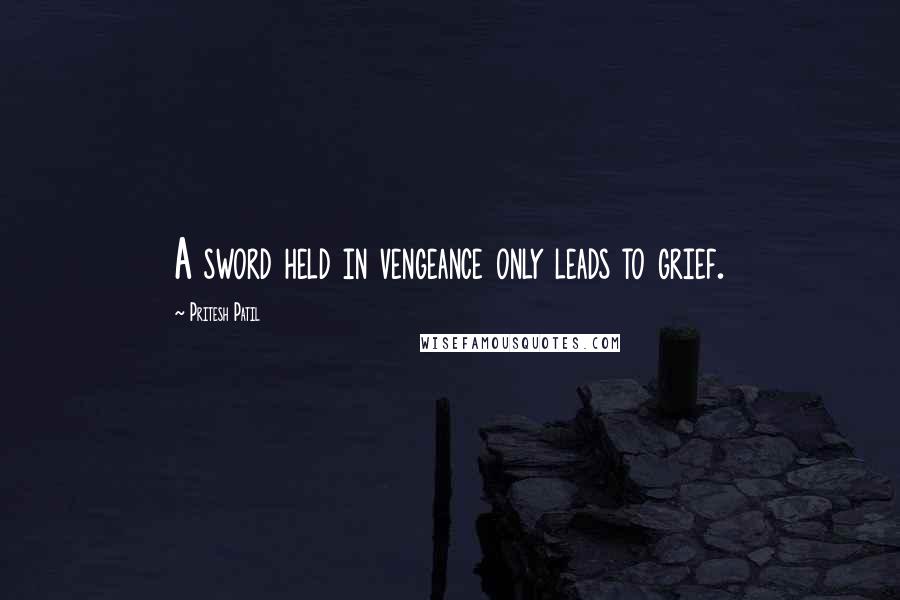 Pritesh Patil Quotes: A sword held in vengeance only leads to grief.