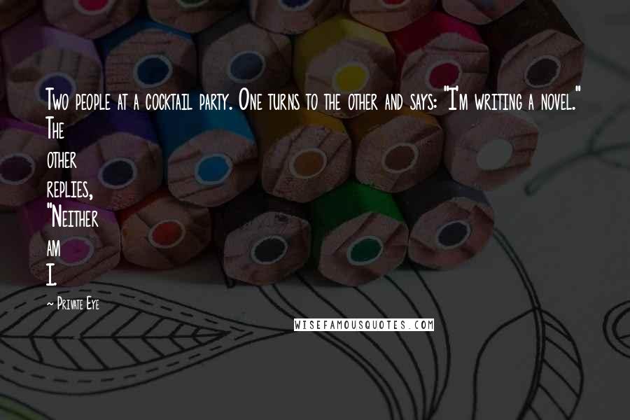 Private Eye Quotes: Two people at a cocktail party. One turns to the other and says: "I'm writing a novel." The other replies, "Neither am I.