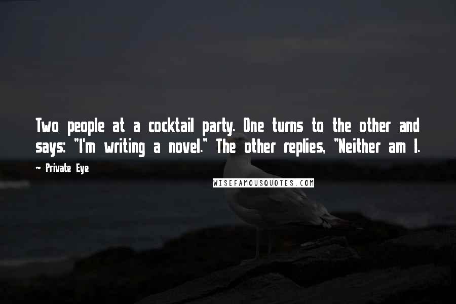 Private Eye Quotes: Two people at a cocktail party. One turns to the other and says: "I'm writing a novel." The other replies, "Neither am I.