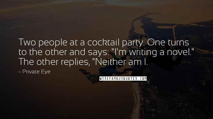 Private Eye Quotes: Two people at a cocktail party. One turns to the other and says: "I'm writing a novel." The other replies, "Neither am I.