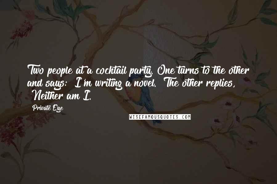 Private Eye Quotes: Two people at a cocktail party. One turns to the other and says: "I'm writing a novel." The other replies, "Neither am I.