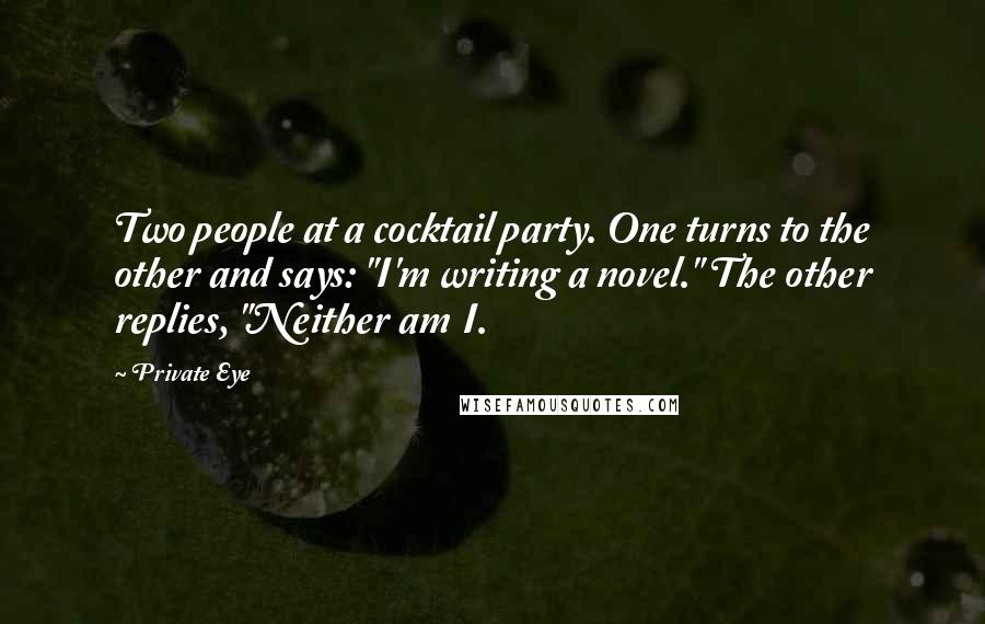 Private Eye Quotes: Two people at a cocktail party. One turns to the other and says: "I'm writing a novel." The other replies, "Neither am I.